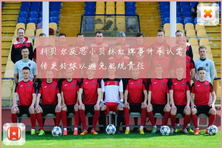 科贝尔反思小贝林红牌事件承认需传更好球以避免犯规责任