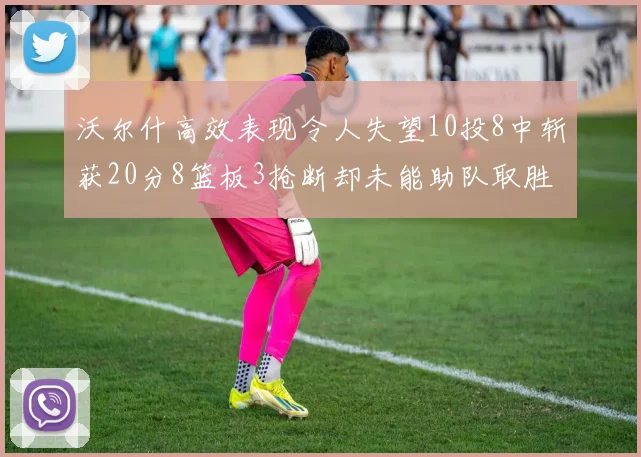 沃尔什高效表现令人失望10投8中斩获20分8篮板3抢断却未能助队取胜
