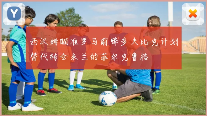 西汉姆瞄准罗马前锋多夫比克计划替代转会米兰的菲尔克鲁格