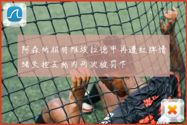 阿森纳租将维埃拉德甲再遭红牌情绪失控五轮内两次被罚下