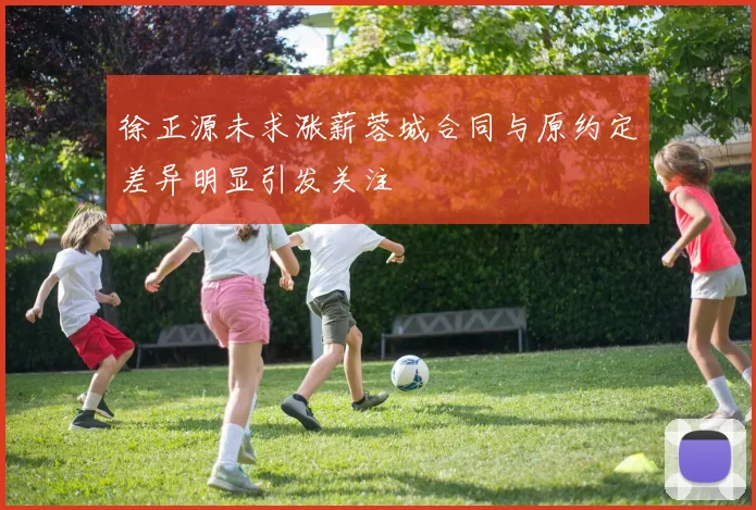 徐正源未求涨薪蓉城合同与原约定差异明显引发关注