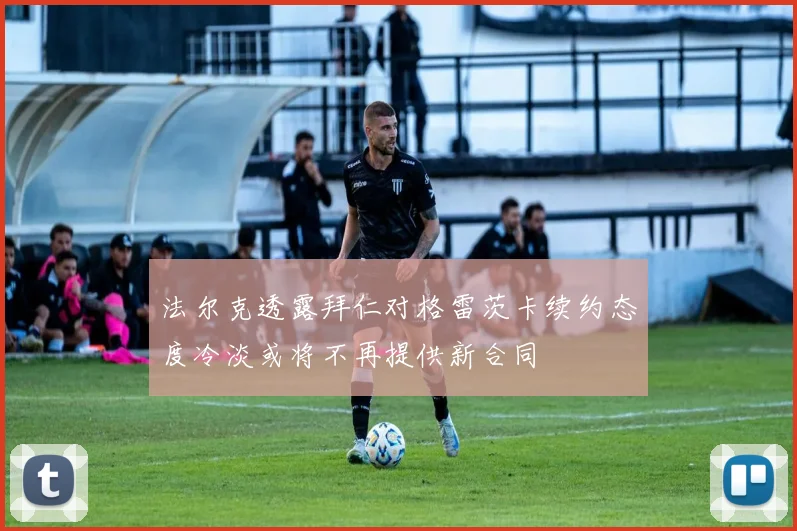 法尔克透露拜仁对格雷茨卡续约态度冷淡或将不再提供新合同