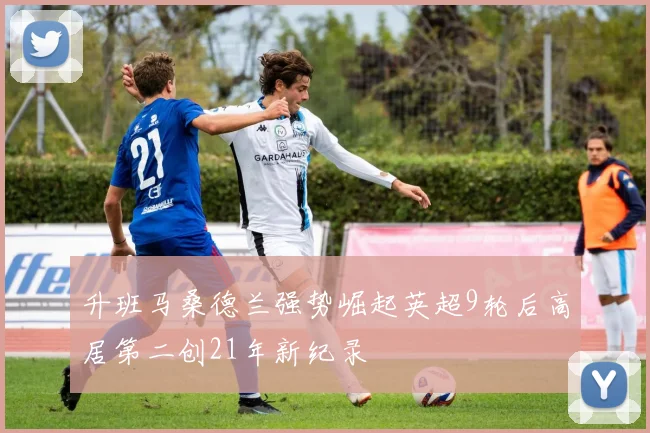 升班马桑德兰强势崛起英超9轮后高居第二创21年新纪录