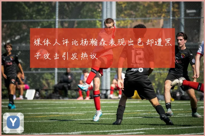 媒体人评论杨瀚森表现出色却遭黑子攻击引发热议