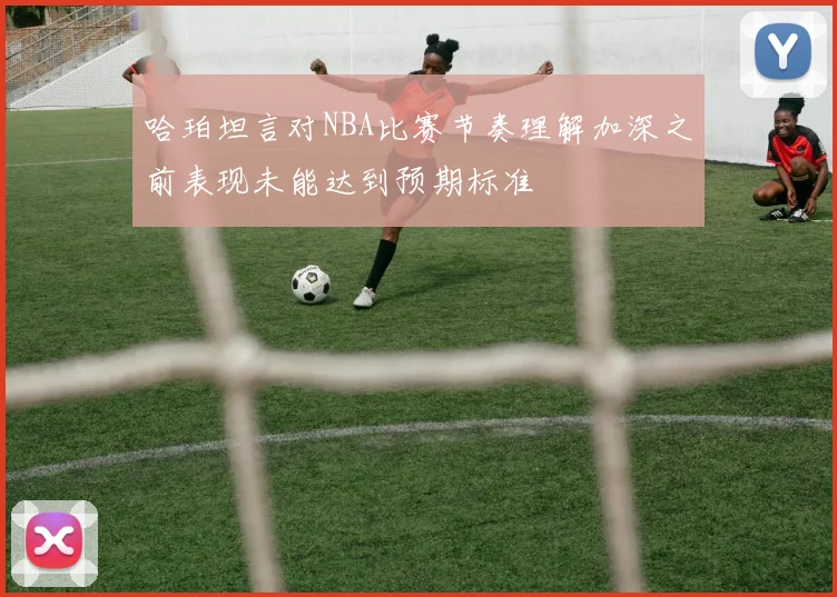 哈珀坦言对NBA比赛节奏理解加深之前表现未能达到预期标准