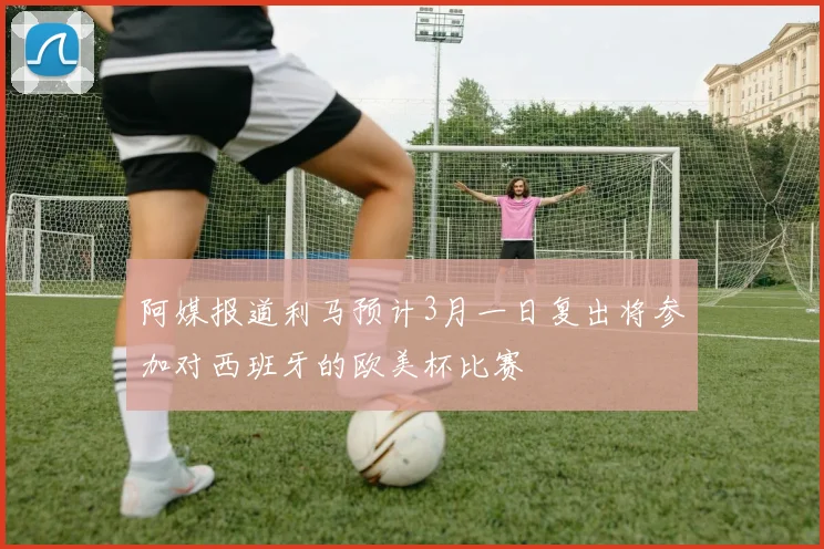 阿媒报道利马预计3月一日复出将参加对西班牙的欧美杯比赛