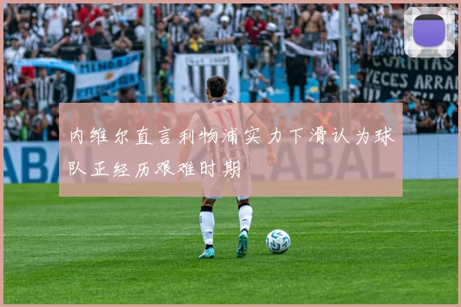 内维尔直言利物浦实力下滑认为球队正经历艰难时期