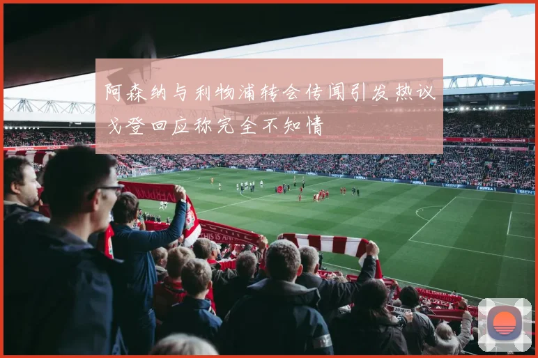 阿森纳与利物浦转会传闻引发热议戈登回应称完全不知情