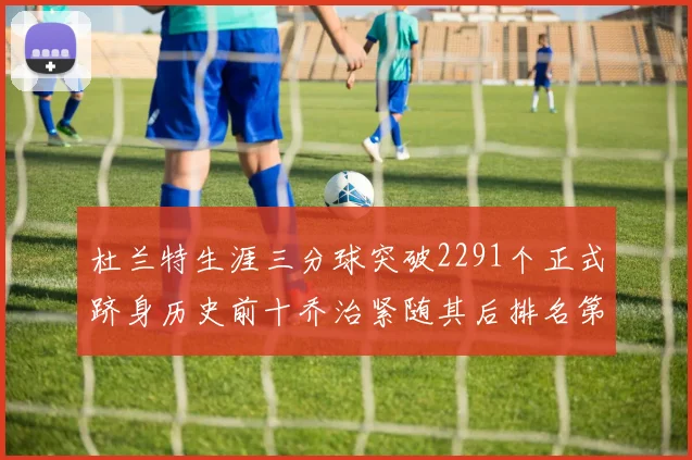 杜兰特生涯三分球突破2291个正式跻身历史前十乔治紧随其后排名第九