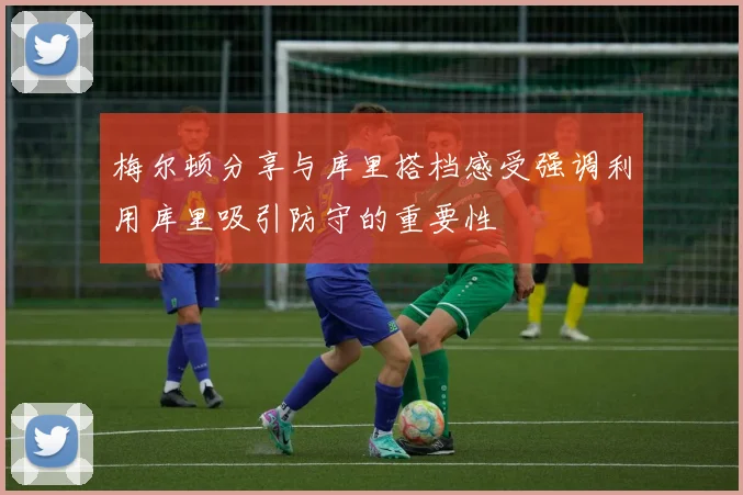 梅尔顿分享与库里搭档感受强调利用库里吸引防守的重要性