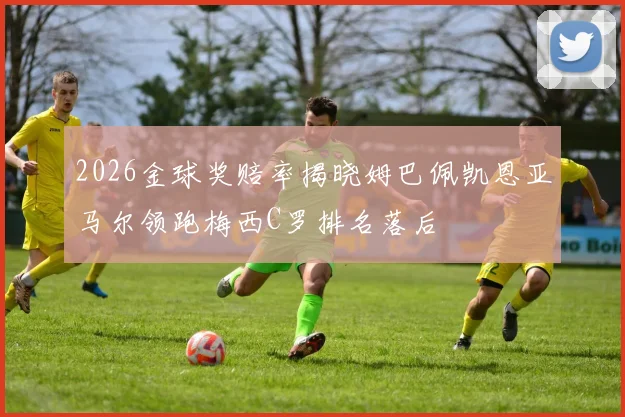 2026金球奖赔率揭晓姆巴佩凯恩亚马尔领跑梅西C罗排名落后