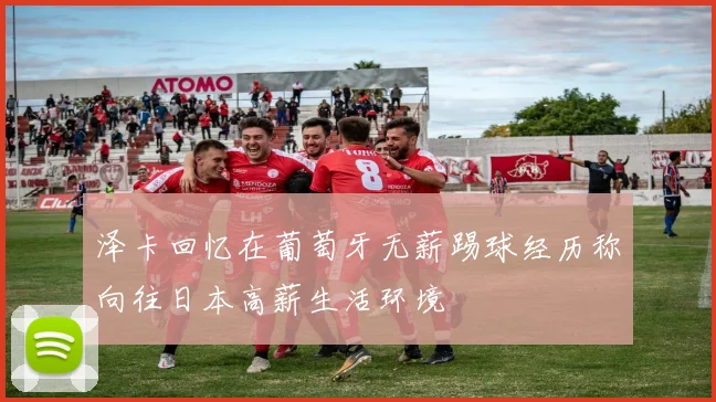 泽卡回忆在葡萄牙无薪踢球经历称向往日本高薪生活环境