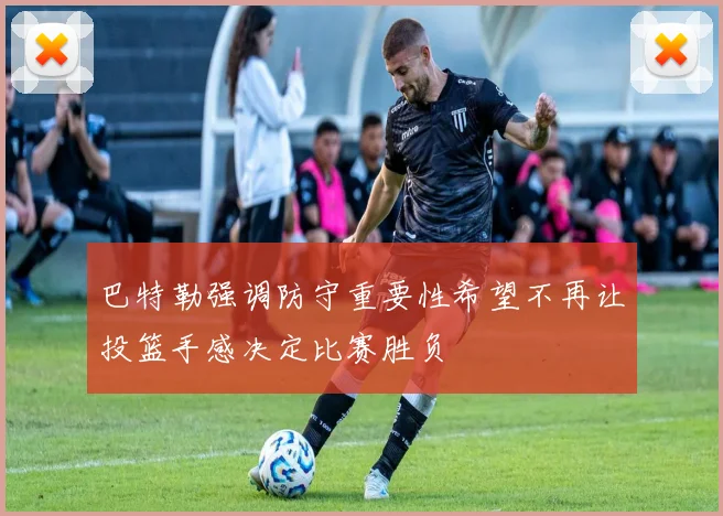 巴特勒强调防守重要性希望不再让投篮手感决定比赛胜负