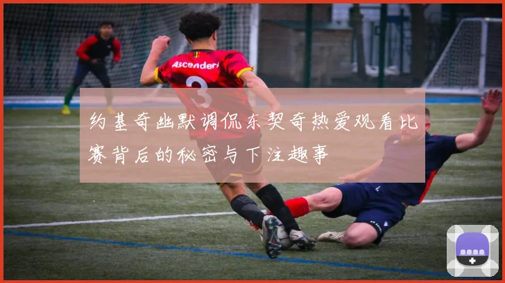 约基奇幽默调侃东契奇热爱观看比赛背后的秘密与下注趣事