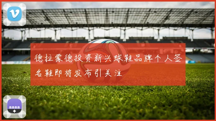 德拉蒙德投资新兴球鞋品牌个人签名鞋即将发布引关注