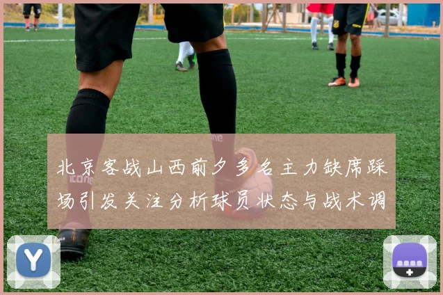 北京客战山西前夕多名主力缺席踩场引发关注分析球员状态与战术调整