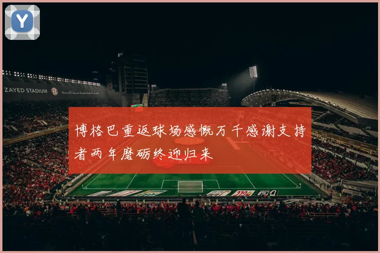 博格巴重返球场感慨万千感谢支持者两年磨砺终迎归来
