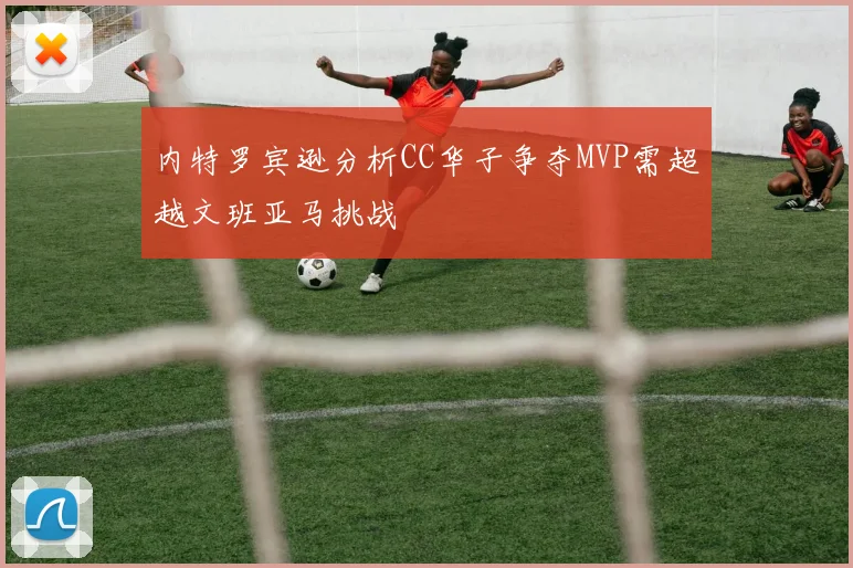 内特罗宾逊分析CC华子争夺MVP需超越文班亚马挑战