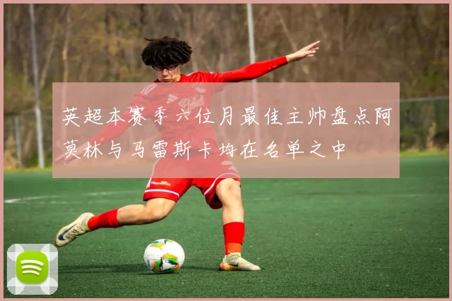 英超本赛季六位月最佳主帅盘点阿莫林与马雷斯卡均在名单之中