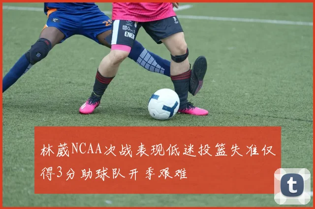 林葳NCAA次战表现低迷投篮失准仅得3分助球队开季艰难