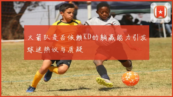 火箭队是否依赖KD的躺赢能力引发球迷热议与质疑