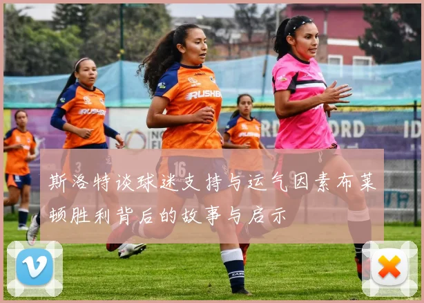 斯洛特谈球迷支持与运气因素布莱顿胜利背后的故事与启示