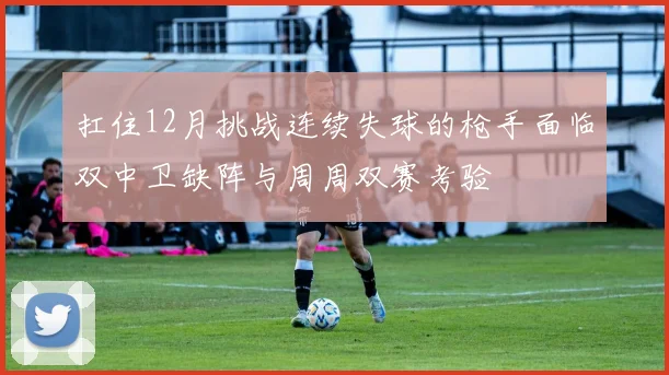 扛住12月挑战连续失球的枪手面临双中卫缺阵与周周双赛考验