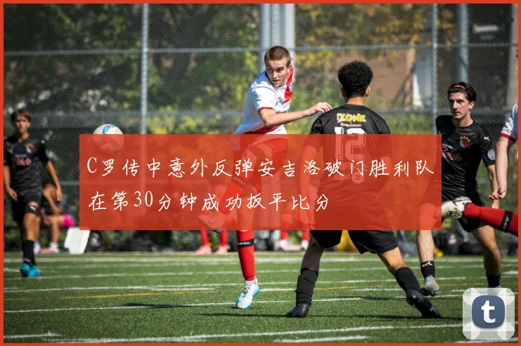 C罗传中意外反弹安吉洛破门胜利队在第30分钟成功扳平比分