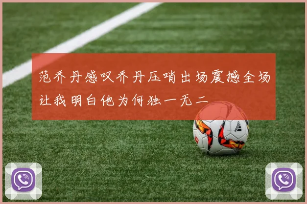 范乔丹感叹乔丹压哨出场震撼全场让我明白他为何独一无二